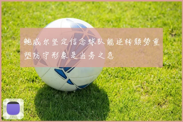 鲍威尔坚定信念球队能逆转颓势重塑防守形象是当务之急
