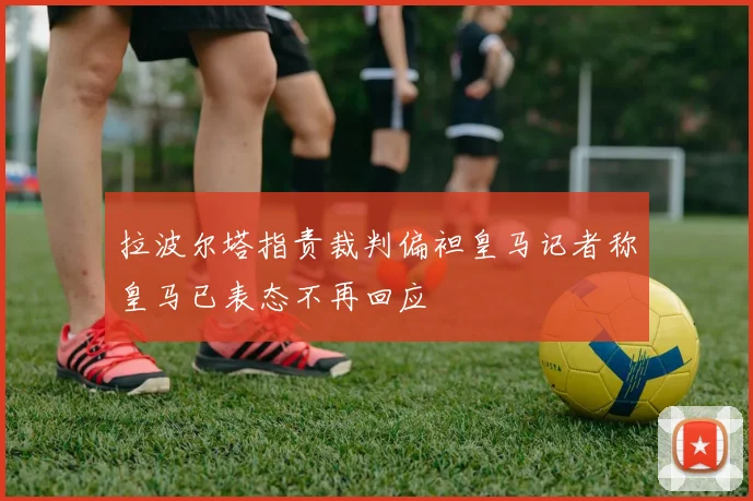 拉波尔塔指责裁判偏袒皇马记者称皇马已表态不再回应
