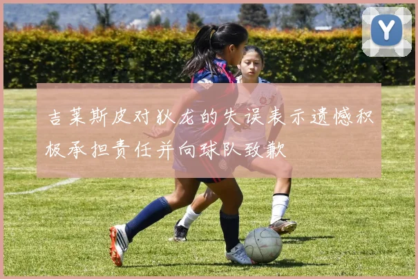 吉莱斯皮对狄龙的失误表示遗憾积极承担责任并向球队致歉