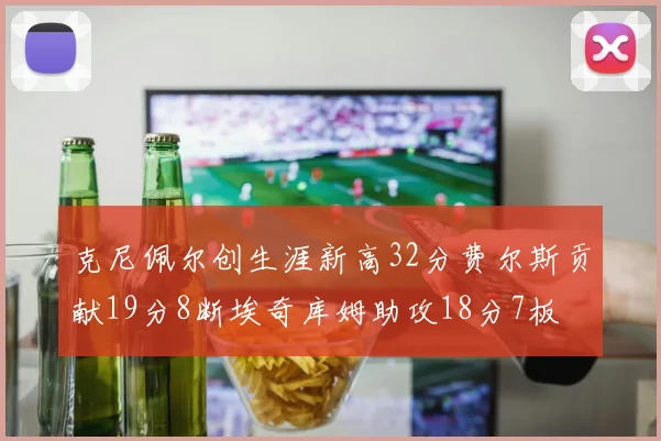 克尼佩尔创生涯新高32分费尔斯贡献19分8断埃奇库姆助攻18分7板