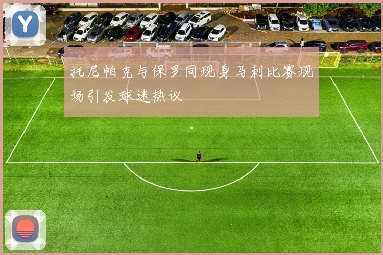 托尼帕克与保罗同现身马刺比赛现场引发球迷热议