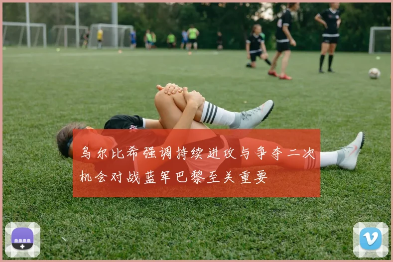 乌尔比希强调持续进攻与争夺二次机会对战蓝军巴黎至关重要