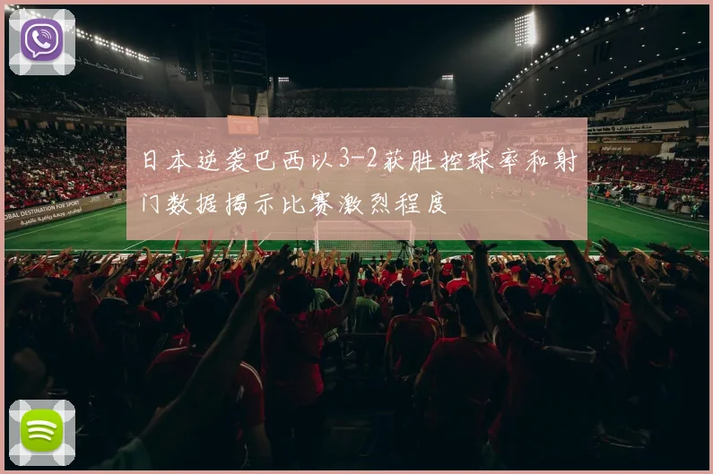 日本逆袭巴西以3-2获胜控球率和射门数据揭示比赛激烈程度