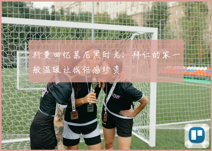 科曼回忆慕尼黑时光：拜仁的家一般温暖让我倍感珍贵