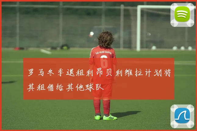罗马冬季退租利昂贝利维拉计划将其租借给其他球队