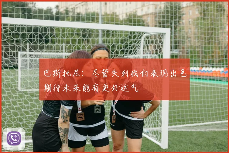 巴斯托尼：尽管失利我们表现出色期待未来能有更好运气