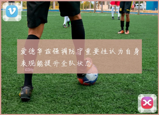 爱德华兹强调防守重要性认为自身表现能提升全队状态