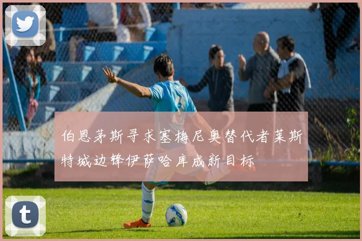 伯恩茅斯寻求塞梅尼奥替代者莱斯特城边锋伊萨哈库成新目标