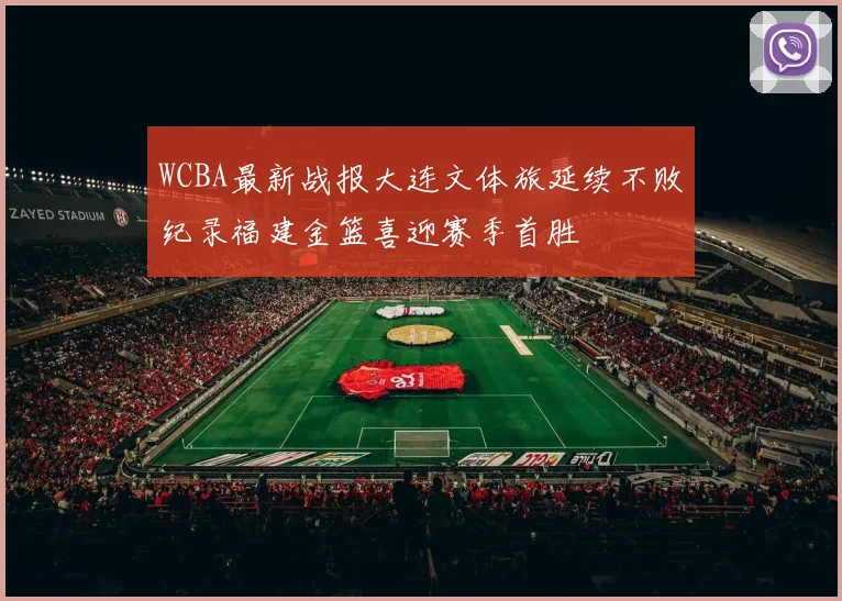 WCBA最新战报大连文体旅延续不败纪录福建金篮喜迎赛季首胜