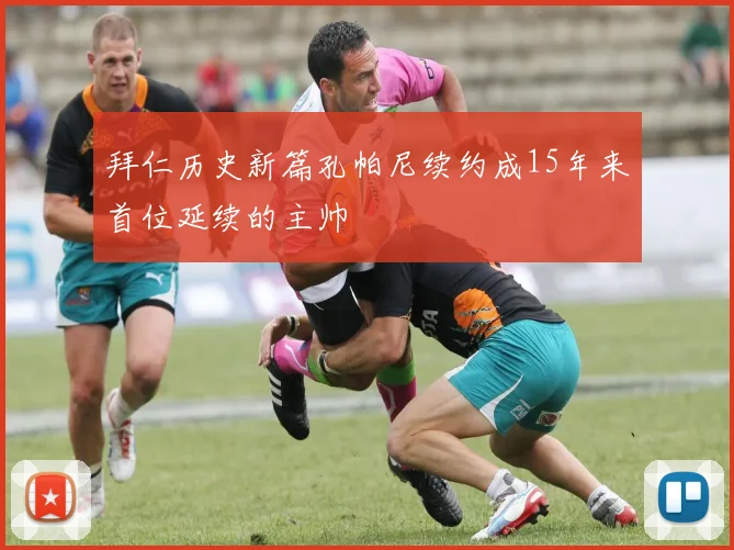 拜仁历史新篇孔帕尼续约成15年来首位延续的主帅