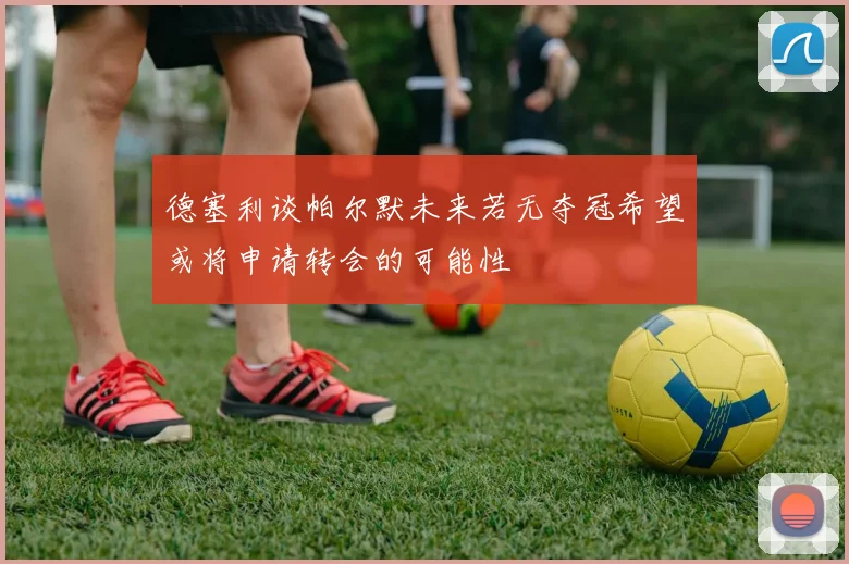 德塞利谈帕尔默未来若无夺冠希望或将申请转会的可能性