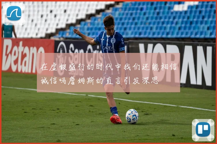 在虚假盛行的时代中我们还能相信诚信吗詹姆斯的直言引发深思