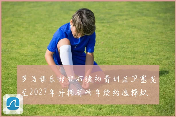 罗马俱乐部宣布续约青训后卫塞克至2027年并拥有两年续约选择权