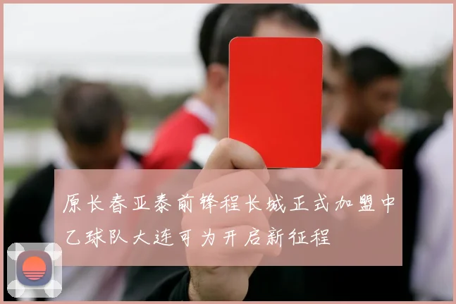 原长春亚泰前锋程长城正式加盟中乙球队大连可为开启新征程