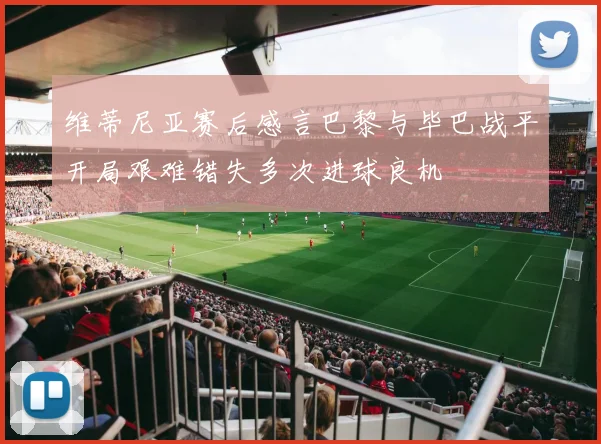 维蒂尼亚赛后感言巴黎与毕巴战平开局艰难错失多次进球良机