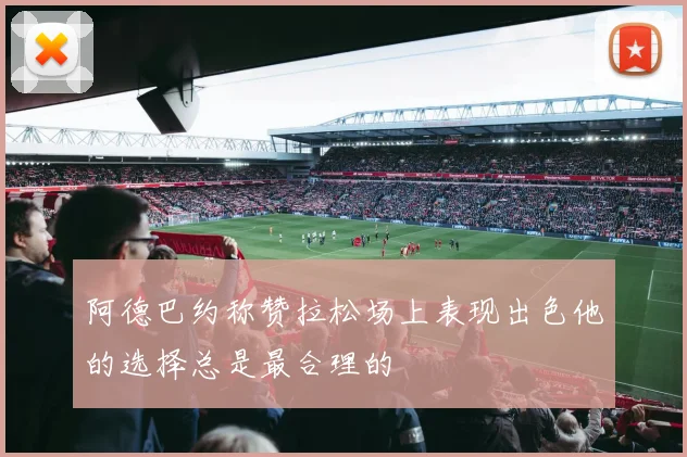 阿德巴约称赞拉松场上表现出色他的选择总是最合理的