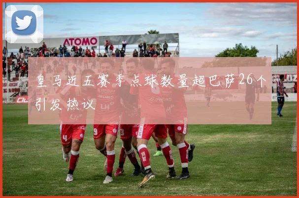 皇马近五赛季点球数量超巴萨26个引发热议