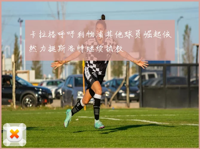 卡拉格呼吁利物浦其他球员崛起依然力挺斯洛特继续执教