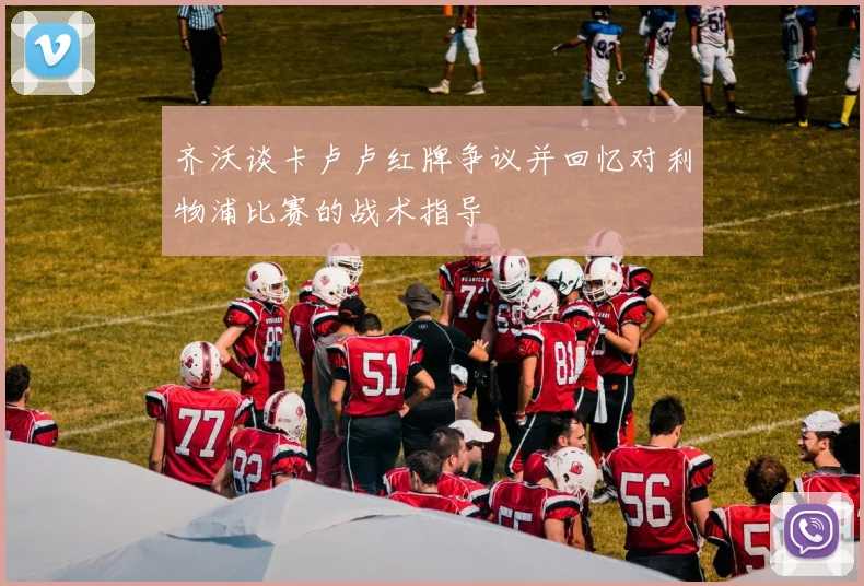 齐沃谈卡卢卢红牌争议并回忆对利物浦比赛的战术指导