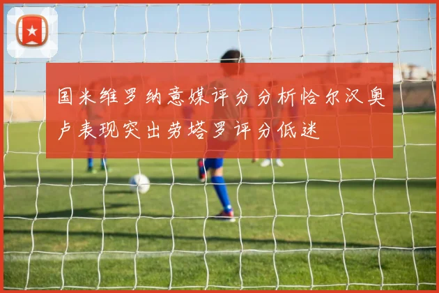 国米维罗纳意媒评分分析恰尔汉奥卢表现突出劳塔罗评分低迷