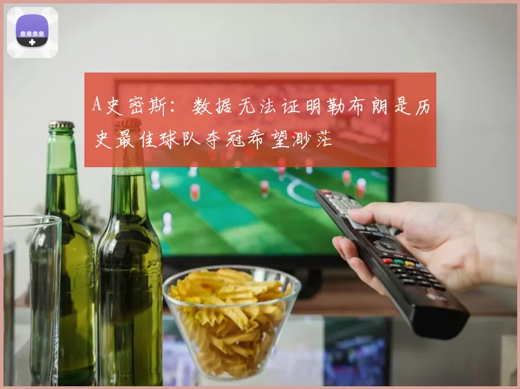 A史密斯：数据无法证明勒布朗是历史最佳球队夺冠希望渺茫