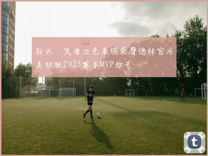 孙兴慜凭借出色表现荣膺德转官方美职联2025赛季MVP称号