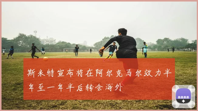 斯米特宣布将在阿尔克马尔效力半年至一年半后转会海外