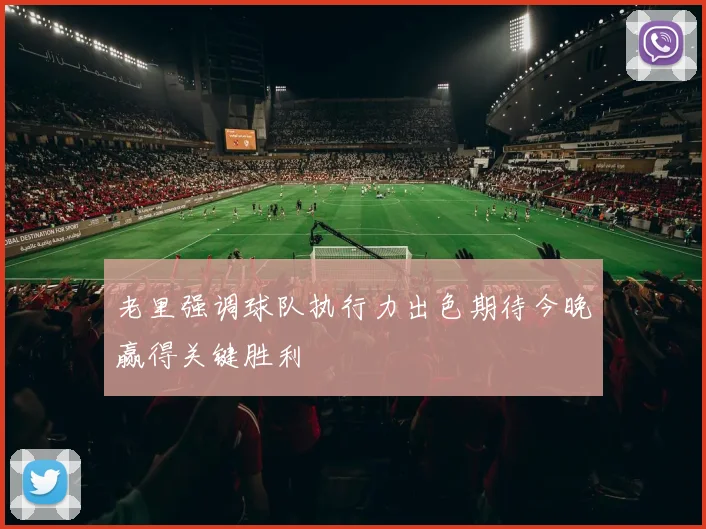 老里强调球队执行力出色期待今晚赢得关键胜利