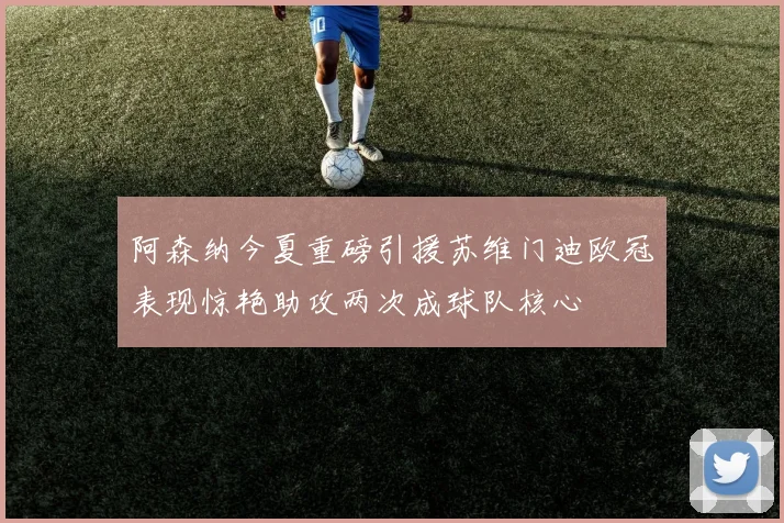 阿森纳今夏重磅引援苏维门迪欧冠表现惊艳助攻两次成球队核心