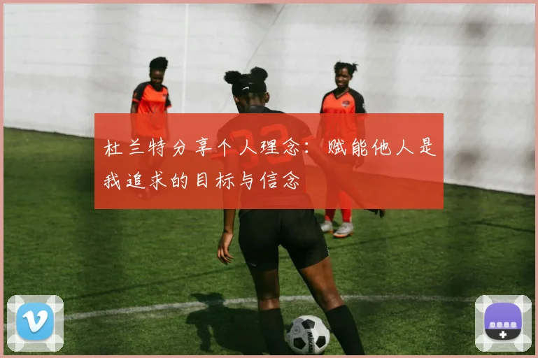 杜兰特分享个人理念：赋能他人是我追求的目标与信念