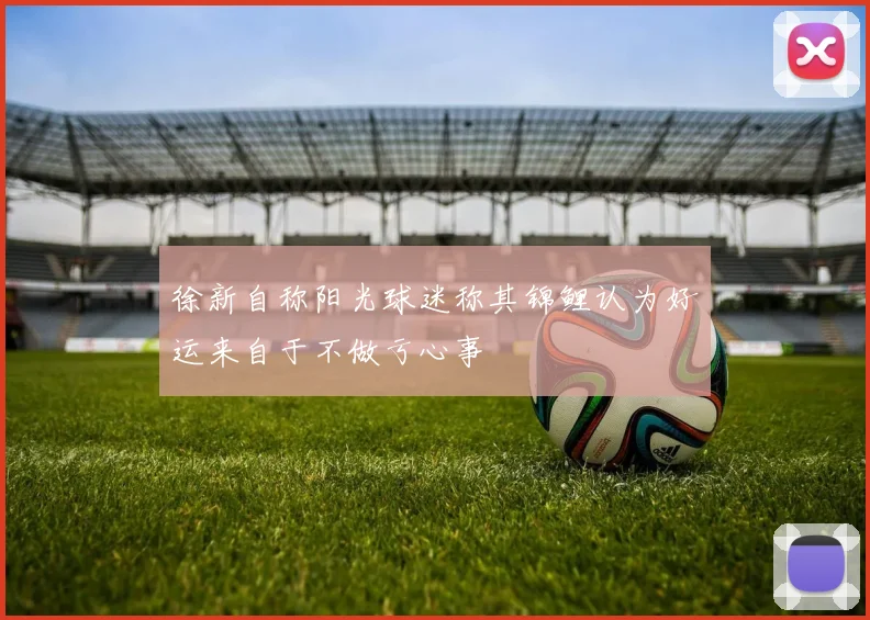 徐新自称阳光球迷称其锦鲤认为好运来自于不做亏心事