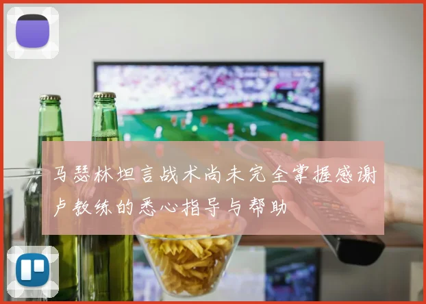 马瑟林坦言战术尚未完全掌握感谢卢教练的悉心指导与帮助