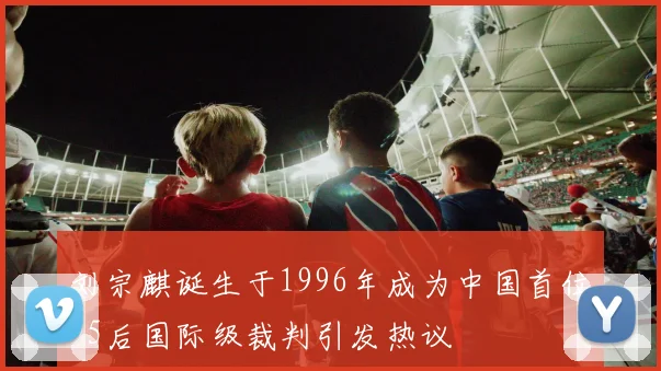 刘宗麒诞生于1996年成为中国首位95后国际级裁判引发热议