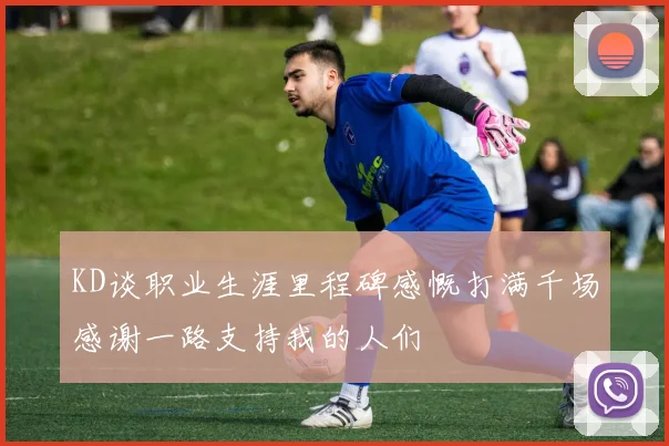 KD谈职业生涯里程碑感慨打满千场感谢一路支持我的人们
